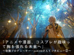 「アニメや漫画、コスプレが趣味って胸を張れる未来へ」 ― 宿撮プロデューサー・yukinaさんインタビュー②